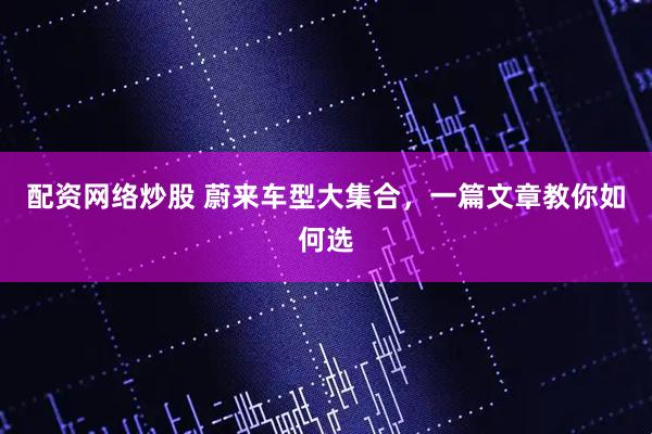 配资网络炒股 蔚来车型大集合，一篇文章教你如何选