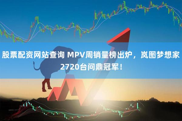 股票配资网站查询 MPV周销量榜出炉，岚图梦想家2720台问鼎冠军！