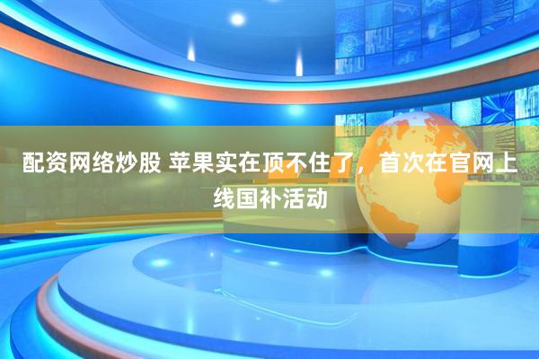 配资网络炒股 苹果实在顶不住了，首次在官网上线国补活动