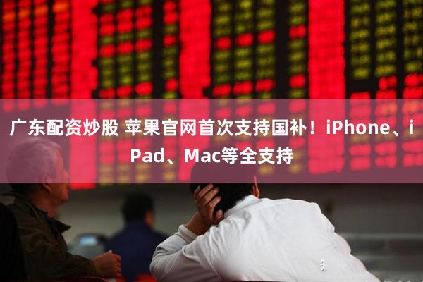 广东配资炒股 苹果官网首次支持国补！iPhone、iPad、Mac等全支持