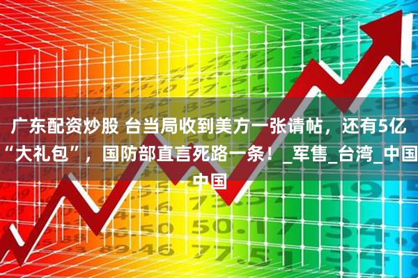 广东配资炒股 台当局收到美方一张请帖，还有5亿“大礼包”，国防部直言死路一条！_军售_台湾_中国