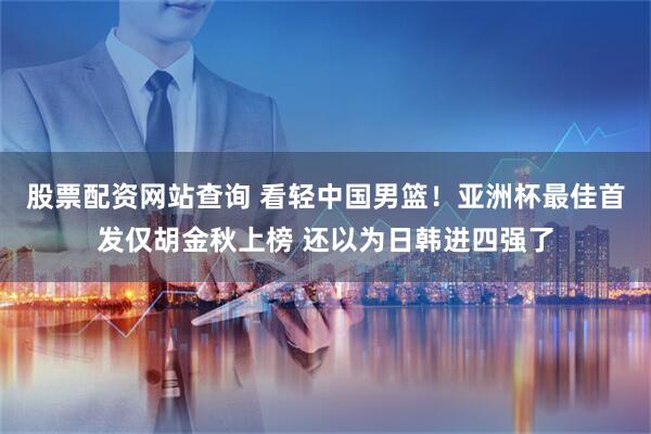 股票配资网站查询 看轻中国男篮！亚洲杯最佳首发仅胡金秋上榜 还以为日韩进四强了