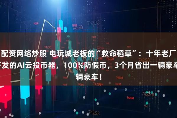 配资网络炒股 电玩城老板的“救命稻草”：十年老厂研发的AI云投币器，100%防假币，3个月省出一辆豪车！