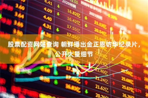 股票配资网站查询 朝鲜播出金正恩访华纪录片，公开大量细节