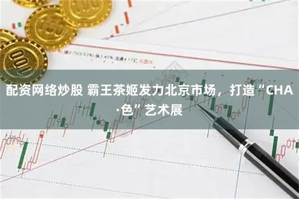 配资网络炒股 霸王茶姬发力北京市场，打造“CHA·色”艺术展