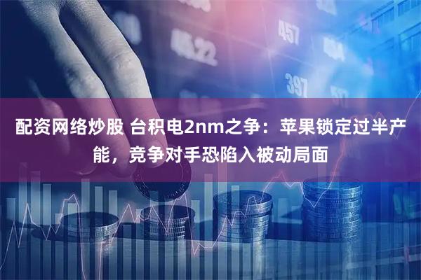 配资网络炒股 台积电2nm之争：苹果锁定过半产能，竞争对手恐陷入被动局面