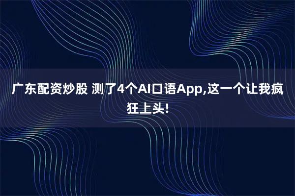 广东配资炒股 测了4个AI口语App,这一个让我疯狂上头!