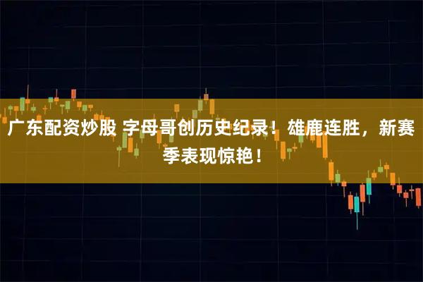 广东配资炒股 字母哥创历史纪录！雄鹿连胜，新赛季表现惊艳！