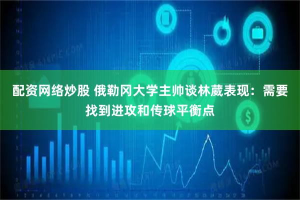 配资网络炒股 俄勒冈大学主帅谈林葳表现：需要找到进攻和传球平衡点
