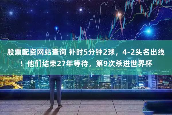股票配资网站查询 补时5分钟2球，4-2头名出线！他们结束27年等待，第9次杀进世界杯