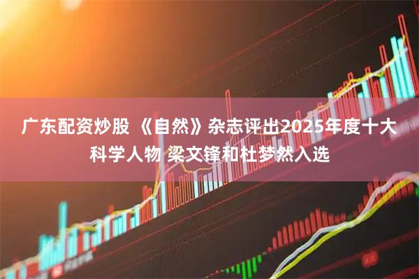 广东配资炒股 《自然》杂志评出2025年度十大科学人物 梁文锋和杜梦然入选