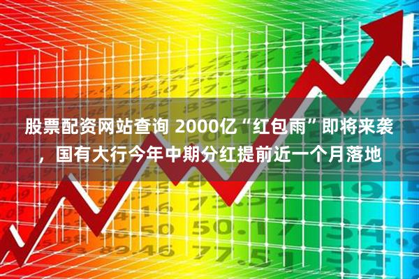股票配资网站查询 2000亿“红包雨”即将来袭，国有大行今年中期分红提前近一个月落地