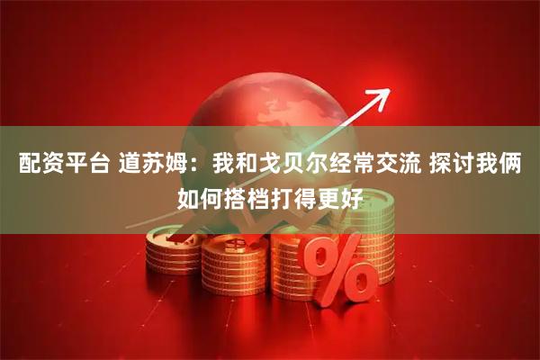 配资平台 道苏姆：我和戈贝尔经常交流 探讨我俩如何搭档打得更好