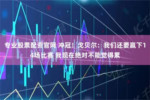 专业股票配资官网 冲冠！戈贝尔：我们还要赢下14场比赛 我现在绝对不能觉得累