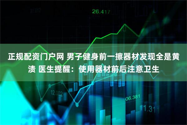 正规配资门户网 男子健身前一擦器材发现全是黄渍 医生提醒：使用器材前后注意卫生