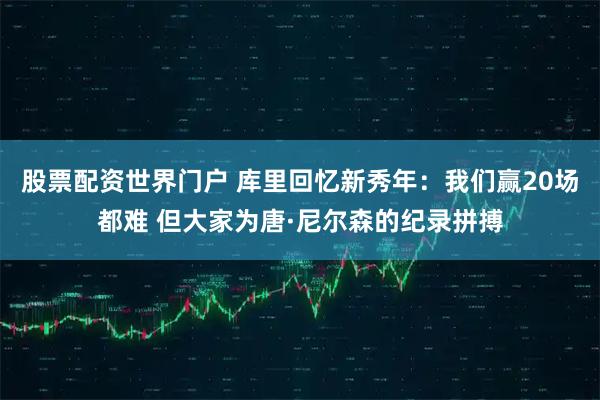 股票配资世界门户 库里回忆新秀年：我们赢20场都难 但大家为唐·尼尔森的纪录拼搏