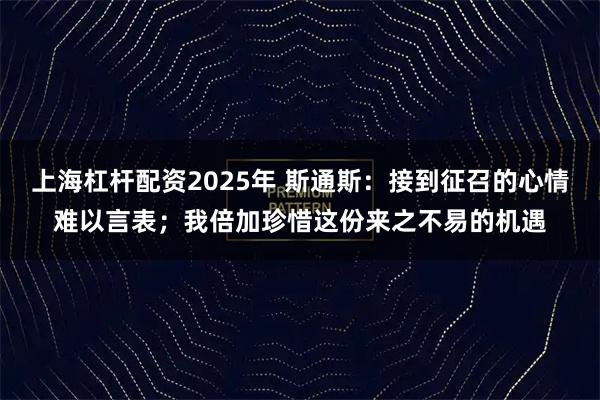 上海杠杆配资2025年 斯通斯：接到征召的心情难以言表；我倍加珍惜这份来之不易的机遇