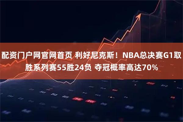 配资门户网官网首页 利好尼克斯！NBA总决赛G1取胜系列赛55胜24负 夺冠概率高达70%