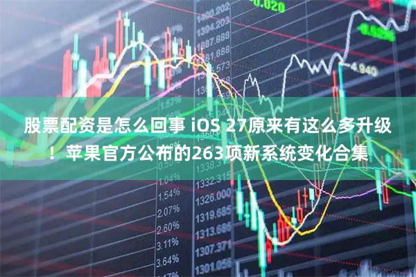 股票配资是怎么回事 iOS 27原来有这么多升级！苹果官方公布的263项新系统变化合集