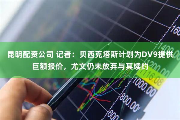 昆明配资公司 记者：贝西克塔斯计划为DV9提供巨额报价，尤文仍未放弃与其续约
